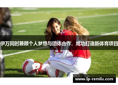伊万同时兼顾个人梦想与团体合作，成功打造新体育项目