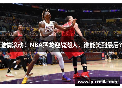 激情滚动！NBA猛龙迎战湖人，谁能笑到最后？